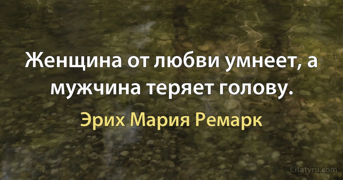 Женщина от любви умнеет, а мужчина теряет голову. (Эрих Мария Ремарк)