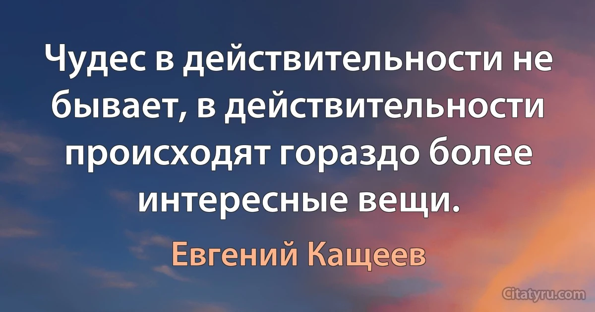 Чудес в действительности не бывает, в действительности происходят гораздо более интересные вещи. (Евгений Кащеев)