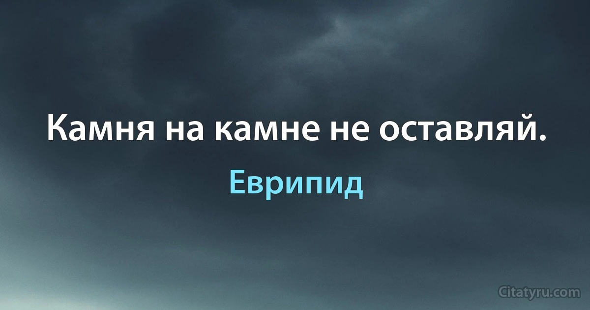 Камня на камне не оставляй. (Еврипид)