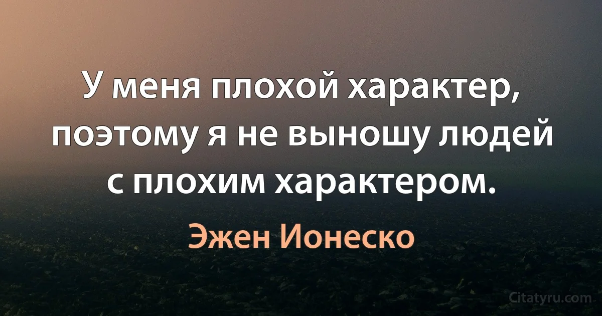 У меня плохой характер, поэтому я не выношу людей с плохим характером. (Эжен Ионеско)