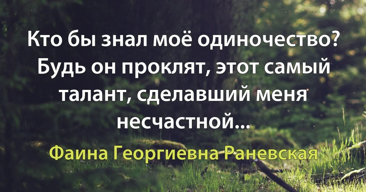 Кто бы знал моё одиночество? Будь он проклят, этот самый талант, сделавший меня несчастной... (Фаина Георгиевна Раневская)