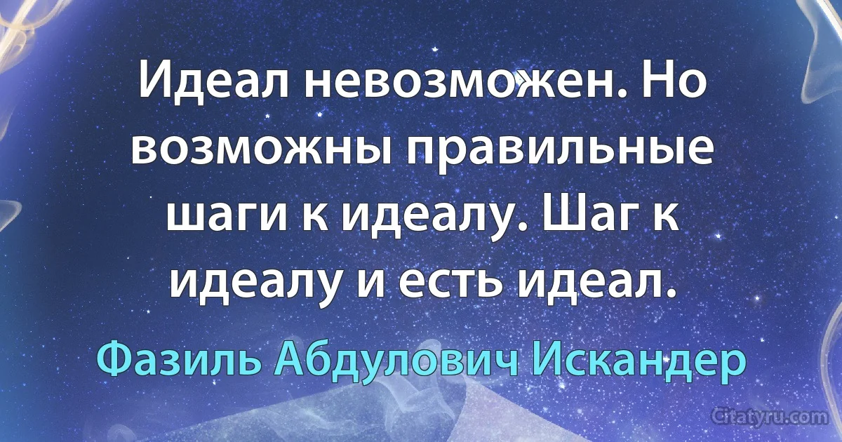 Идеал невозможен. Но возможны правильные шаги к идеалу. Шаг к идеалу и есть идеал. (Фазиль Абдулович Искандер)