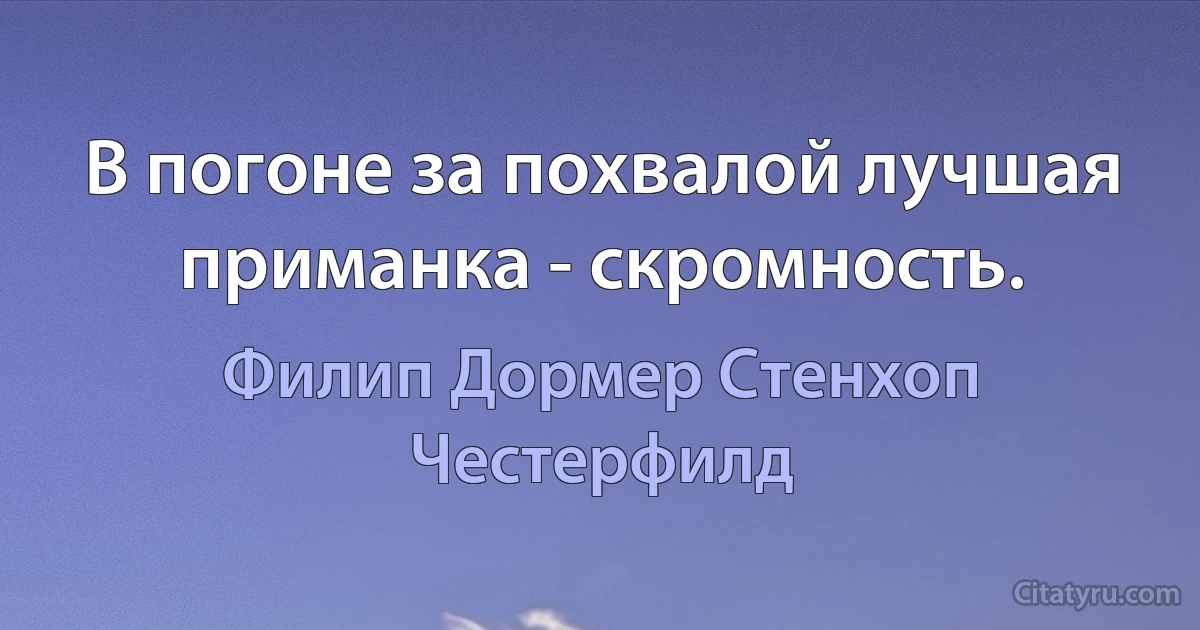 В погоне за похвалой лучшая приманка - скромность. (Филип Дормер Стенхоп Честерфилд)