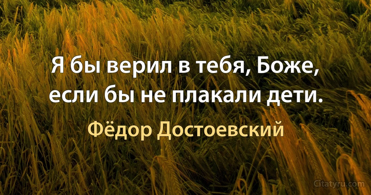 Я бы верил в тебя, Боже, если бы не плакали дети. (Фёдор Достоевский)