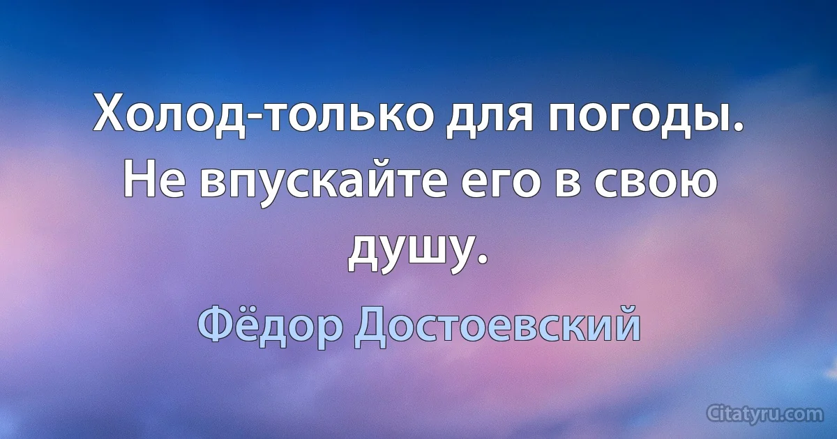 Холод-только для погоды. Не впускайте его в свою душу. (Фёдор Достоевский)