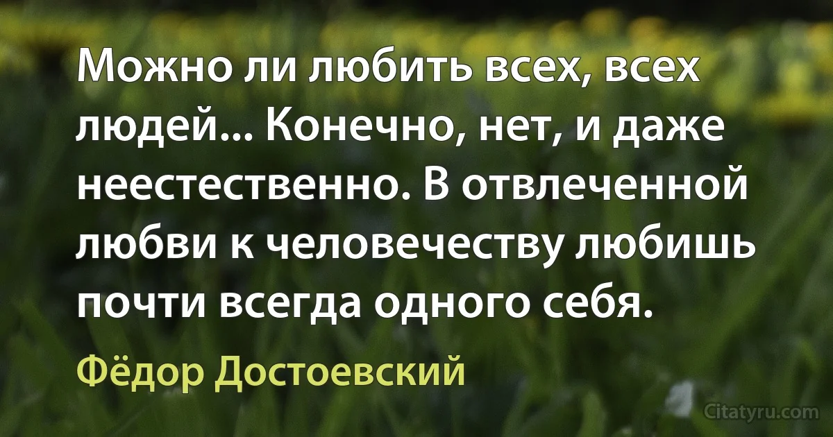 Можно ли любить всех, всех людей... Конечно, нет, и даже неестественно. В отвлеченной любви к человечеству любишь почти всегда одного себя. (Фёдор Достоевский)