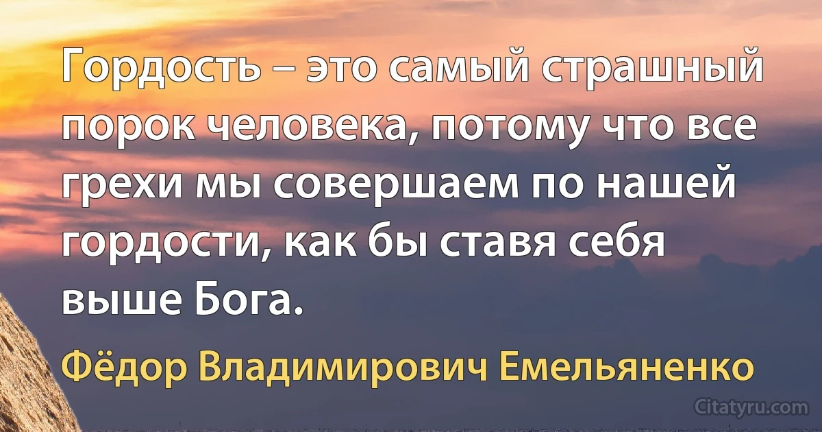 Гордость – это самый страшный порок человека, потому что все грехи мы совершаем по нашей гордости, как бы ставя себя выше Бога. (Фёдор Владимирович Емельяненко)