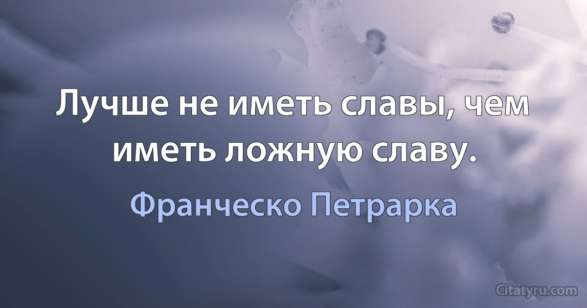 Лучше не иметь славы, чем иметь ложную славу. (Франческо Петрарка)