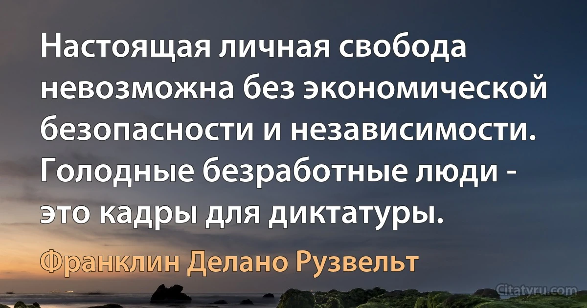 Настоящая личная свобода невозможна без экономической безопасности и независимости. Голодные безработные люди - это кадры для диктатуры. (Франклин Делано Рузвельт)