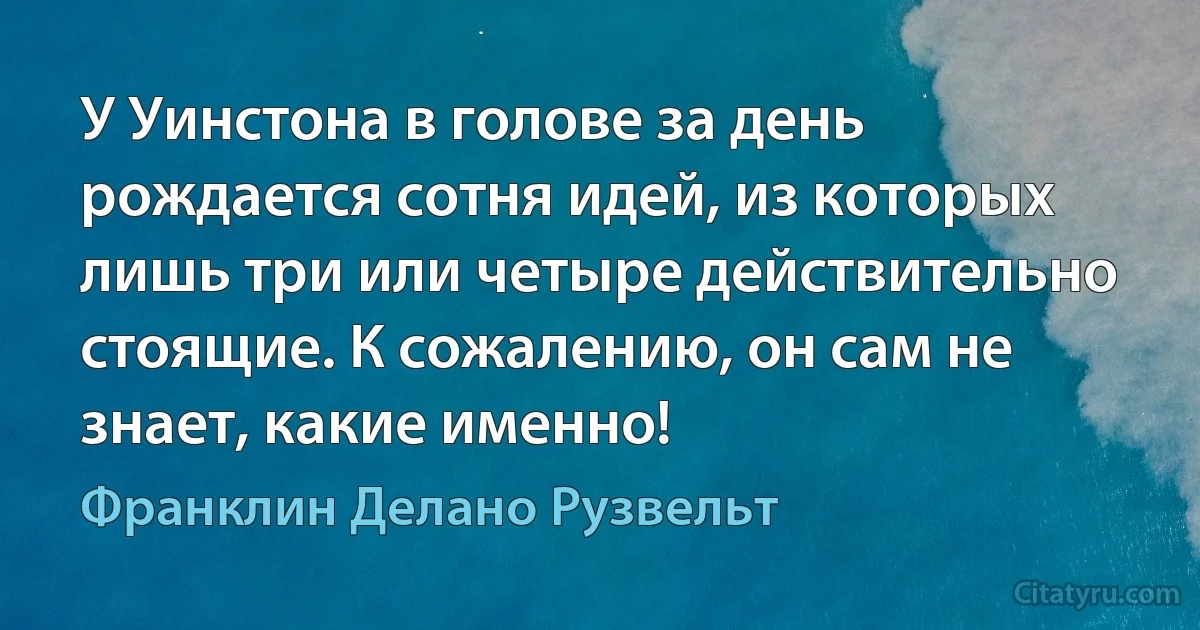 У Уинстона в голове за день рождается сотня идей, из которых лишь три или четыре действительно стоящие. К сожалению, он сам не знает, какие именно! (Франклин Делано Рузвельт)