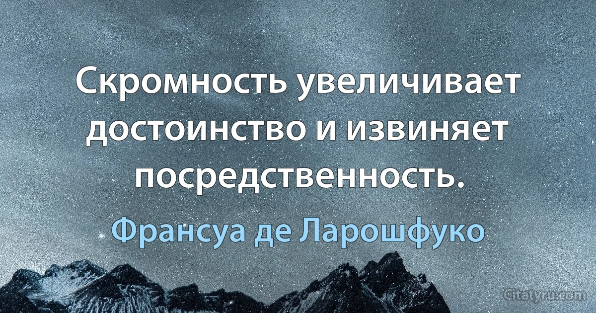 Скромность увеличивает достоинство и извиняет посредственность. (Франсуа де Ларошфуко)