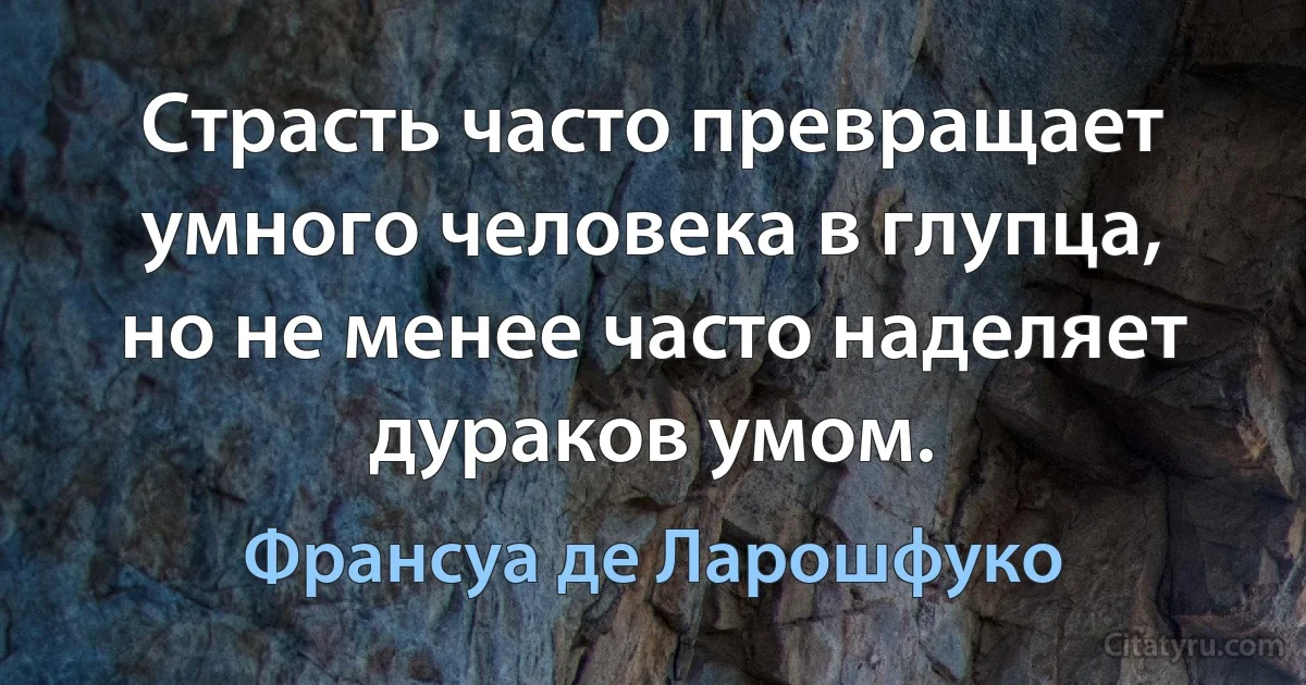 Страсть часто превращает умного человека в глупца, но не менее часто наделяет дураков умом. (Франсуа де Ларошфуко)