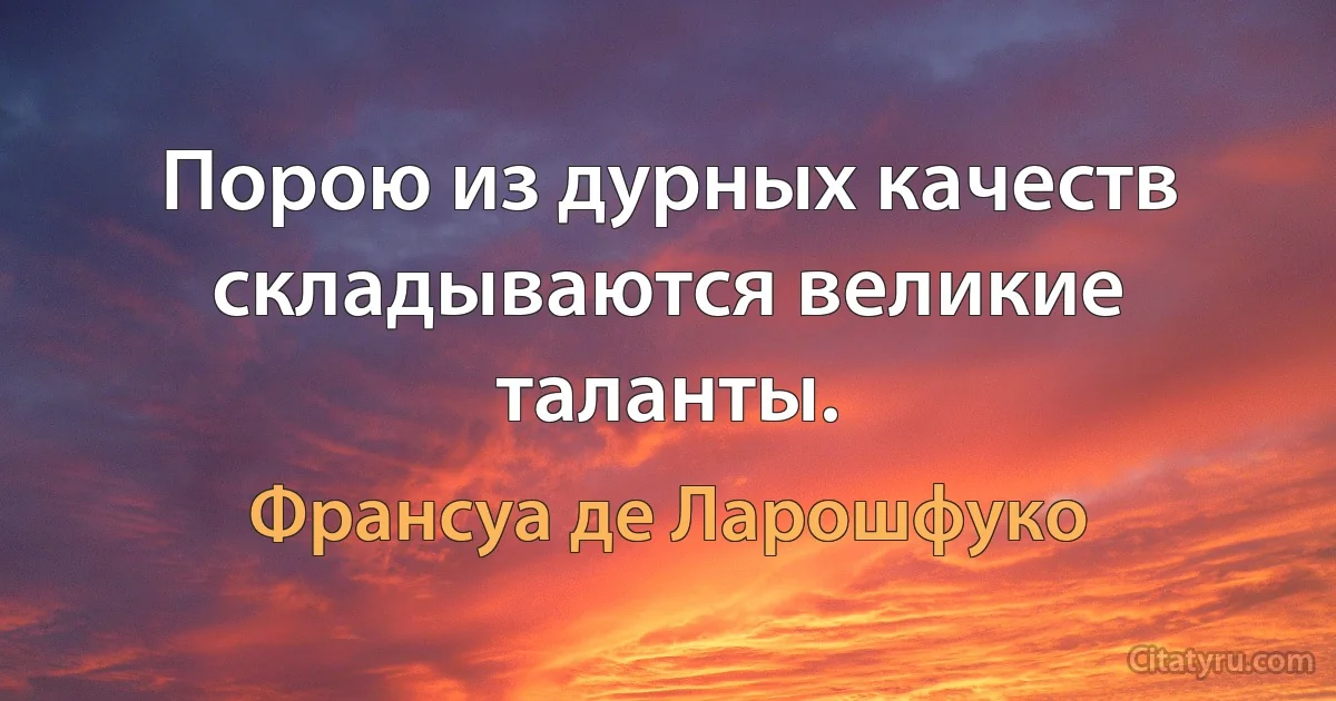 Порою из дурных качеств складываются великие таланты. (Франсуа де Ларошфуко)