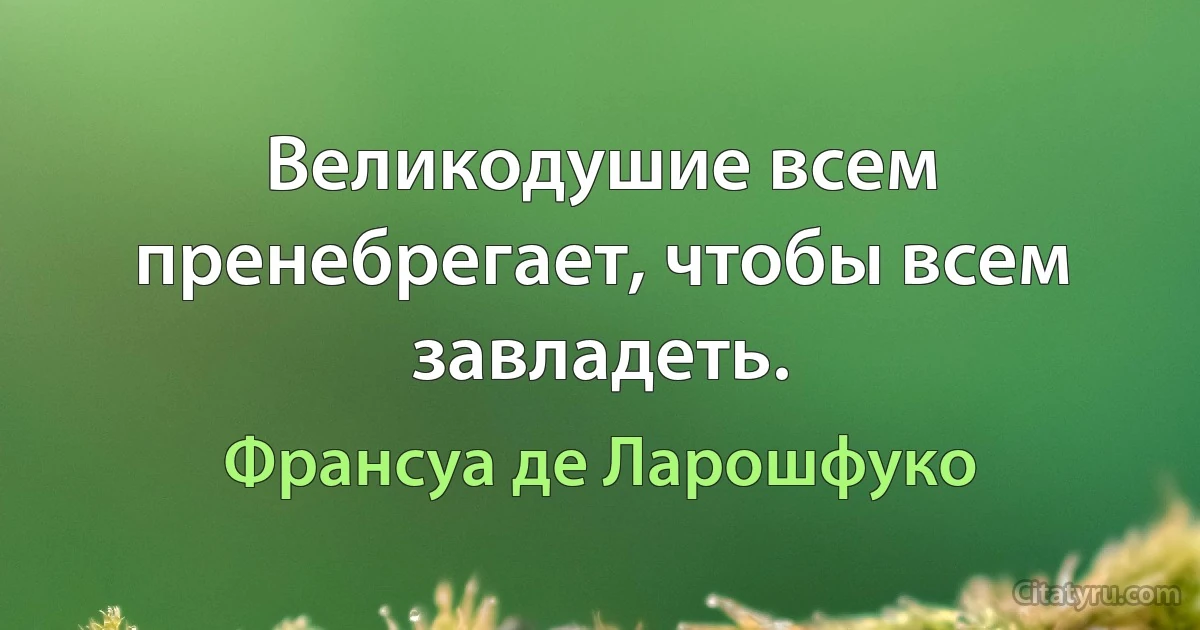 Великодушие всем пренебрегает, чтобы всем завладеть. (Франсуа де Ларошфуко)