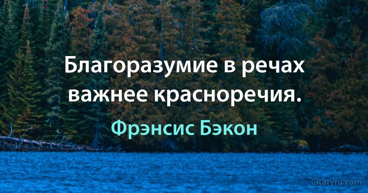 Благоразумие в речах важнее красноречия. (Фрэнсис Бэкон)