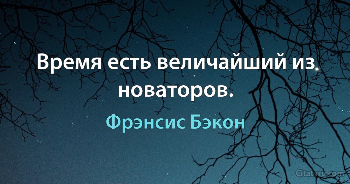 Время есть величайший из новаторов. (Фрэнсис Бэкон)