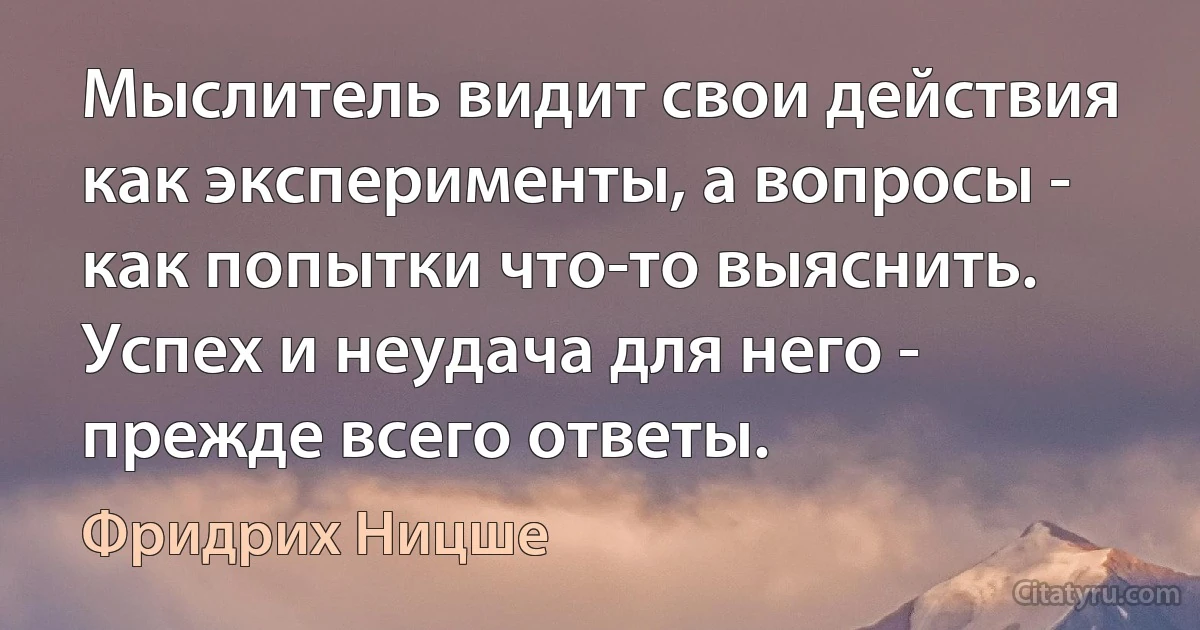 Мыслитель видит свои действия как эксперименты, а вопросы - как попытки что-то выяснить. Успех и неудача для него - прежде всего ответы. (Фридрих Ницше)