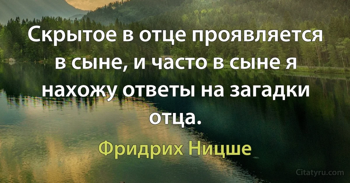 Скрытое в отце проявляется в сыне, и часто в сыне я нахожу ответы на загадки отца. (Фридрих Ницше)