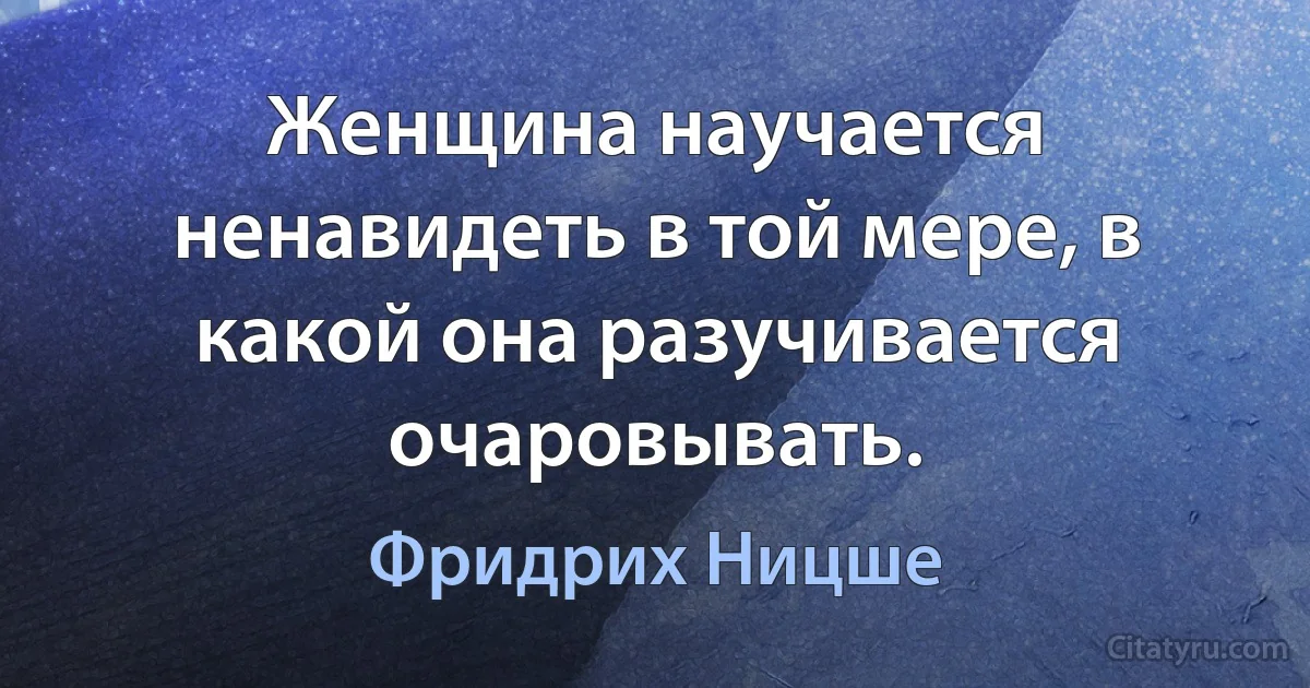 Женщина научается ненавидеть в той мере, в какой она разучивается очаровывать. (Фридрих Ницше)