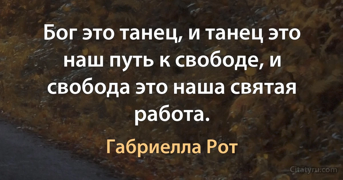 Бог это танец, и танец это наш путь к свободе, и свобода это наша святая работа. (Габриелла Рот)