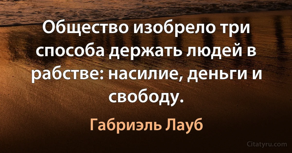 Общество изобрело три способа держать людей в рабстве: насилие, деньги и свободу. (Габриэль Лауб)