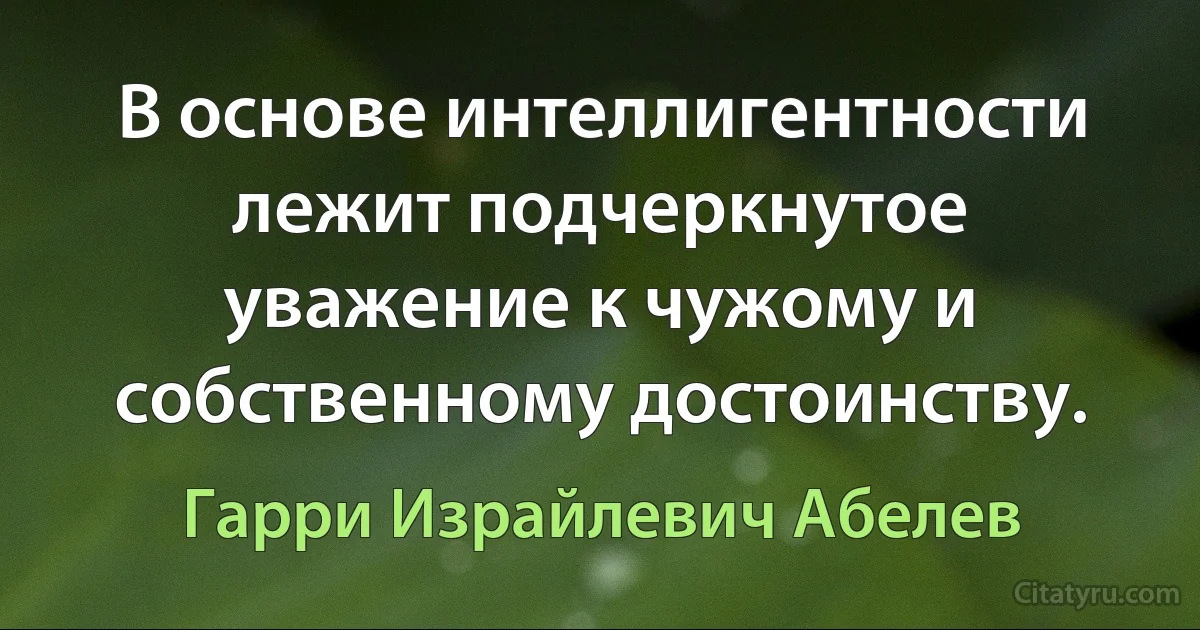 В основе интеллигентности лежит подчеркнутое уважение к чужому и собственному достоинству. (Гарри Израйлевич Абелев)