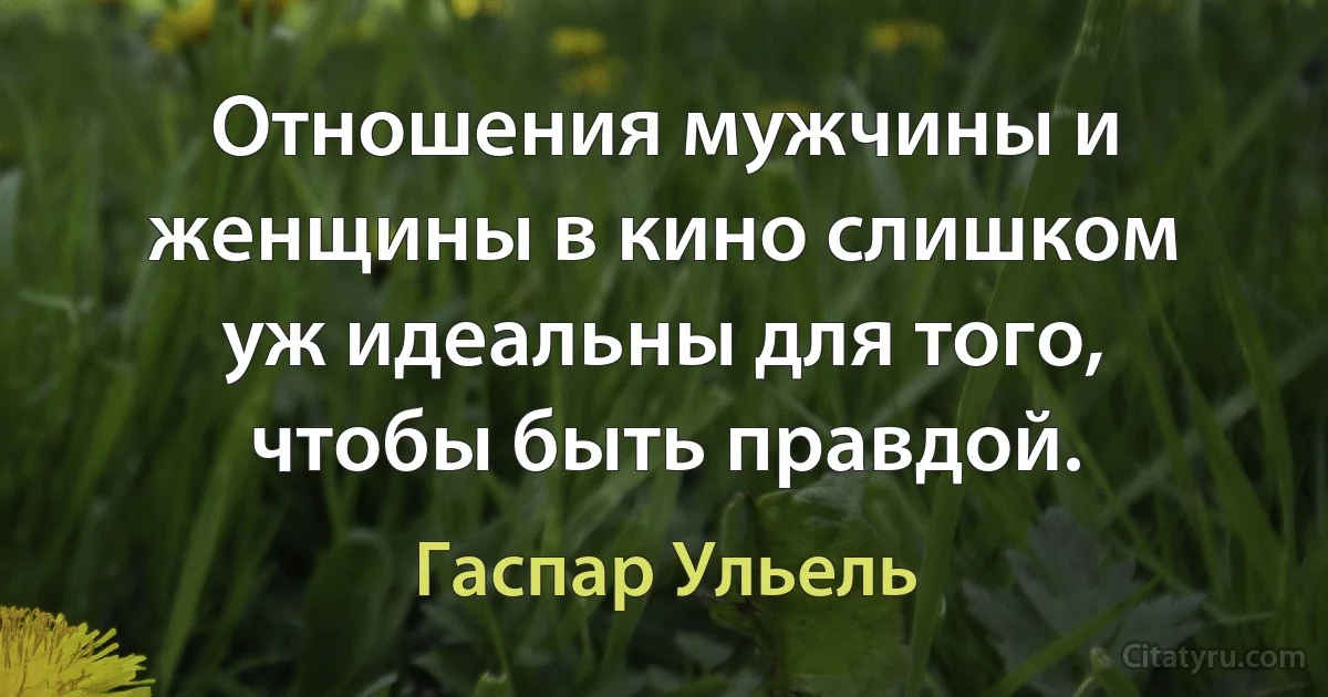 Отношения мужчины и женщины в кино слишком уж идеальны для того, чтобы быть правдой. (Гаспар Ульель)