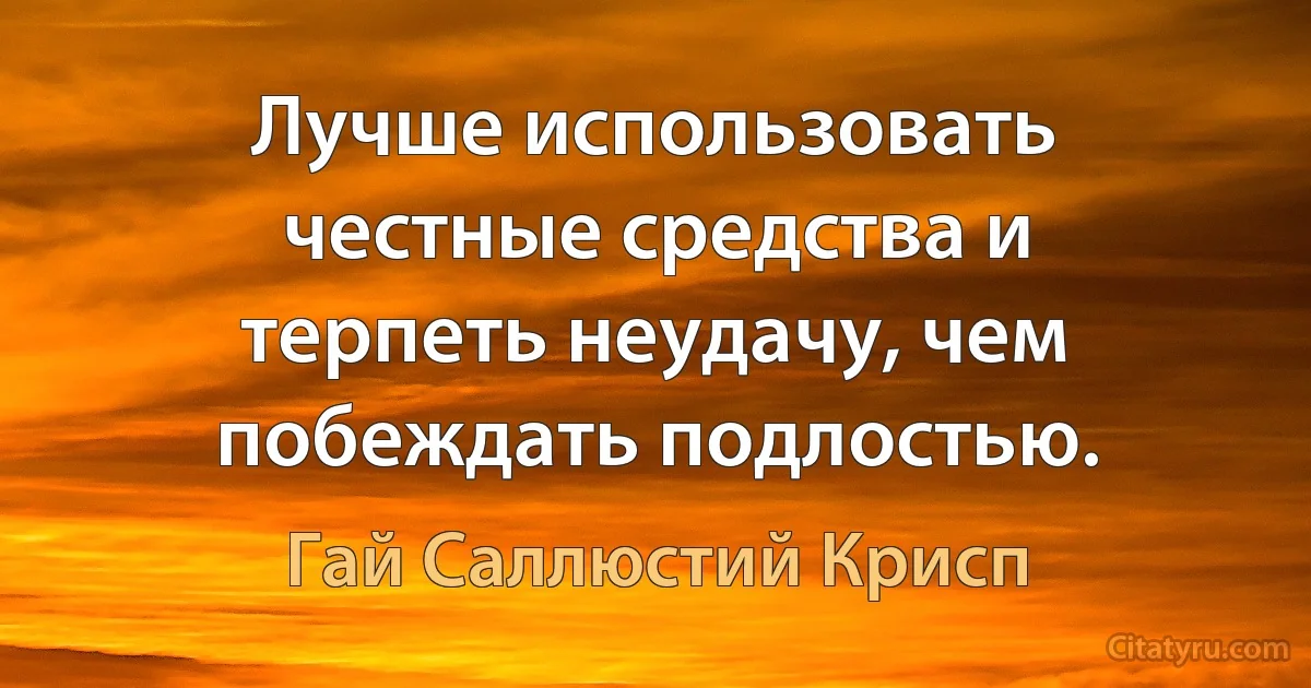 Лучше использовать честные средства и терпеть неудачу, чем побеждать подлостью. (Гай Саллюстий Крисп)