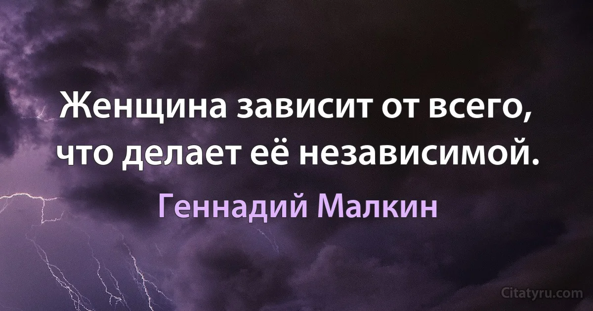 Женщина зависит от всего, что делает её независимой. (Геннадий Малкин)