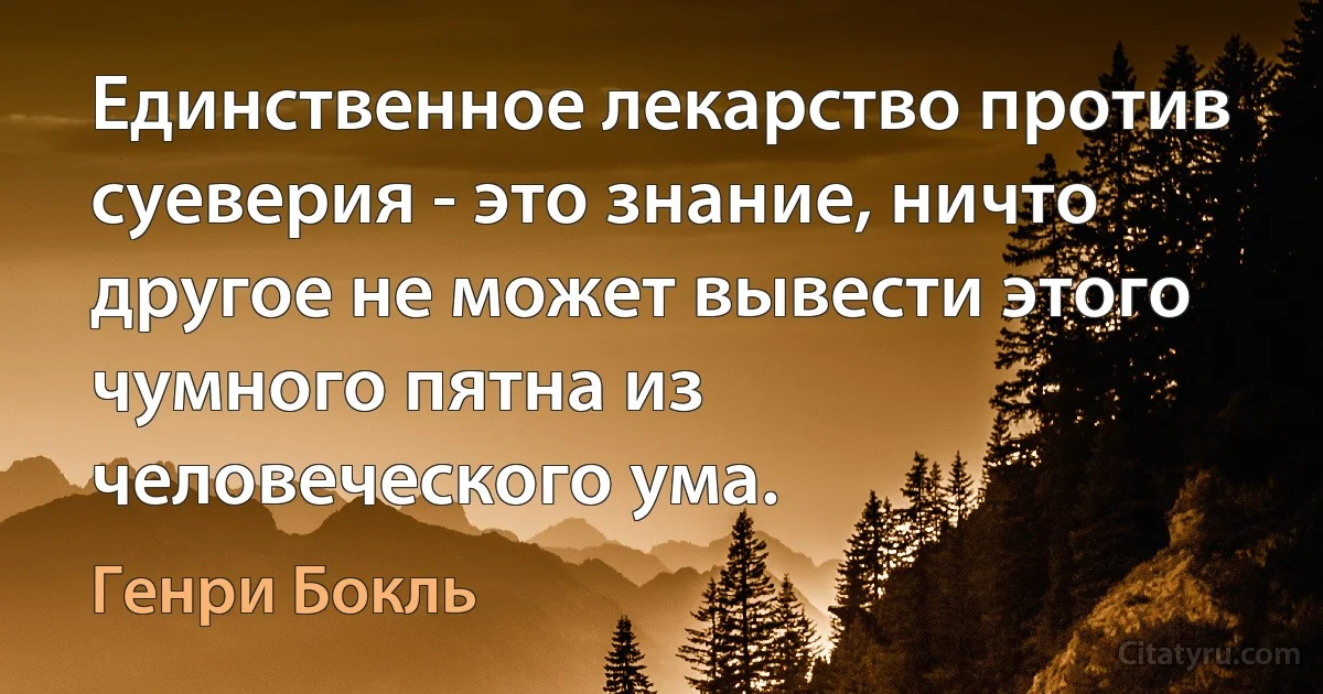 Единственное лекарство против суеверия - это знание, ничто другое не может вывести этого чумного пятна из человеческого ума. (Генри Бокль)