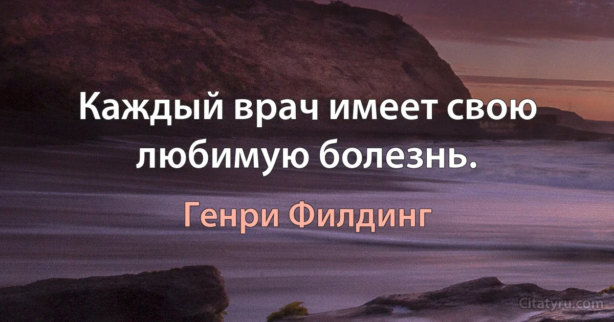 Каждый врач имеет свою любимую болезнь. (Генри Филдинг)