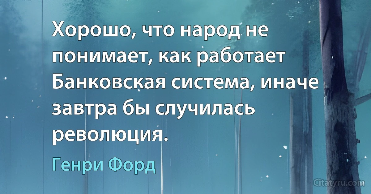 Хорошо, что народ не понимает, как работает Банковская система, иначе завтра бы случилась революция. (Генри Форд)