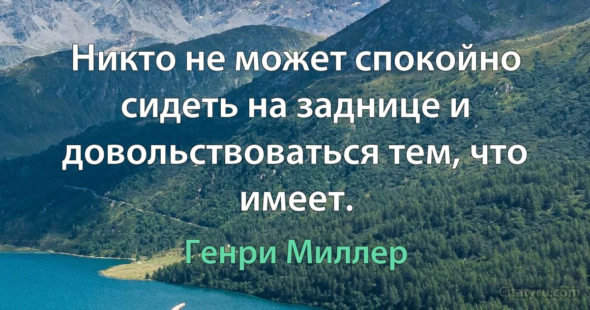 Никто не может спокойно сидеть на заднице и довольствоваться тем, что имеет. (Генри Миллер)