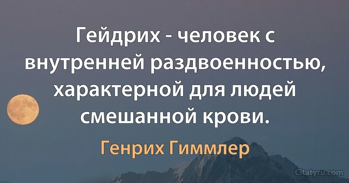 Гейдрих - человек с внутренней раздвоенностью, характерной для людей смешанной крови. (Генрих Гиммлер)