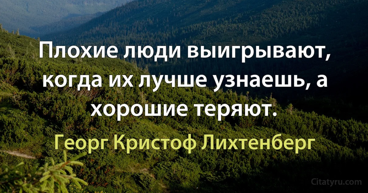 Плохие люди выигрывают, когда их лучше узнаешь, а хорошие теряют. (Георг Кристоф Лихтенберг)