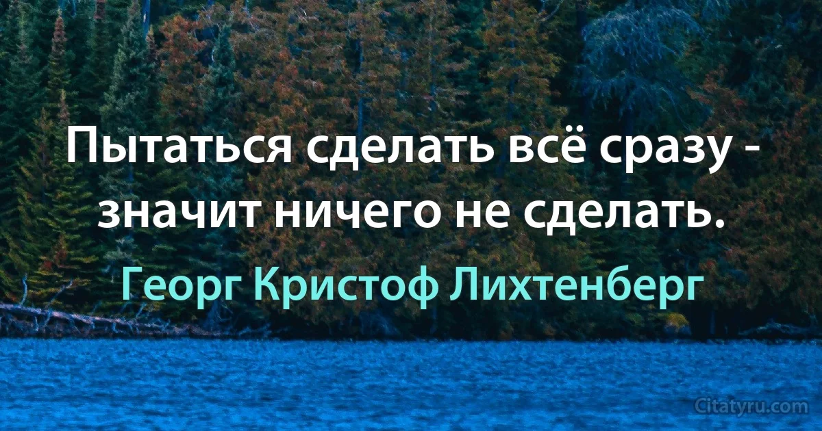 Пытаться сделать всё сразу - значит ничего не сделать. (Георг Кристоф Лихтенберг)