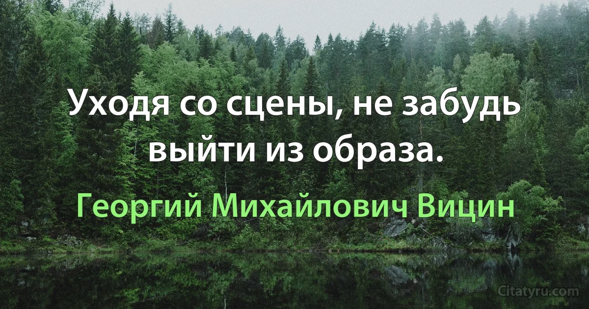 Уходя со сцены, не забудь выйти из образа. (Георгий Михайлович Вицин)