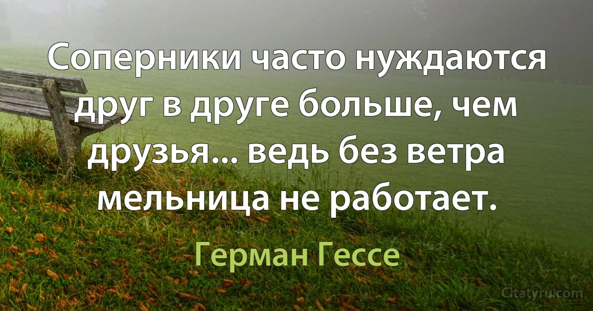 Соперники часто нуждаются друг в друге больше, чем друзья... ведь без ветра мельница не работает. (Герман Гессе)