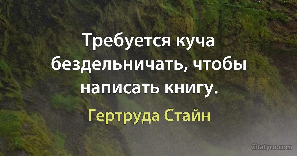 Требуется куча бездельничать, чтобы написать книгу. (Гертруда Стайн)