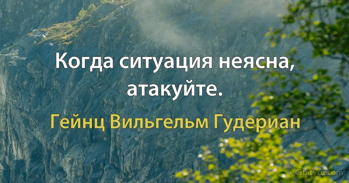 Когда ситуация неясна, атакуйте. (Гейнц Вильгельм Гудериан)