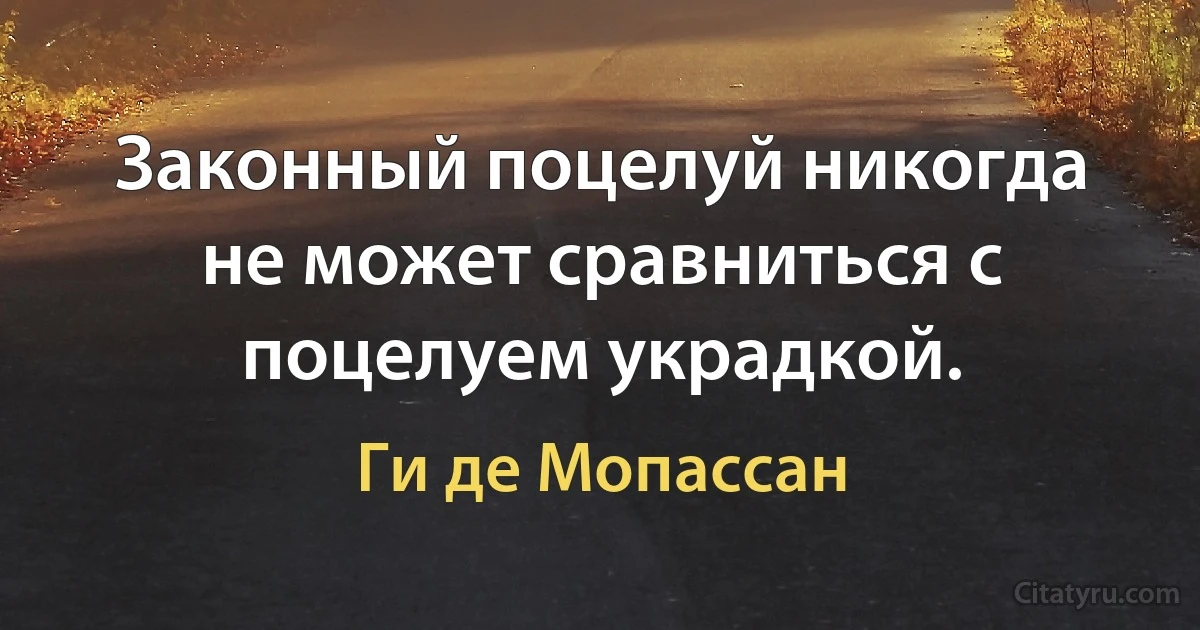 Законный поцелуй никогда не может сравниться с поцелуем украдкой. (Ги де Мопассан)