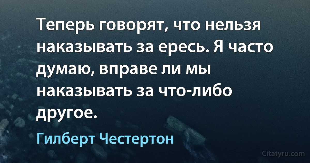 Теперь говорят, что нельзя наказывать за ересь. Я часто думаю, вправе ли мы наказывать за что-либо другое. (Гилберт Честертон)