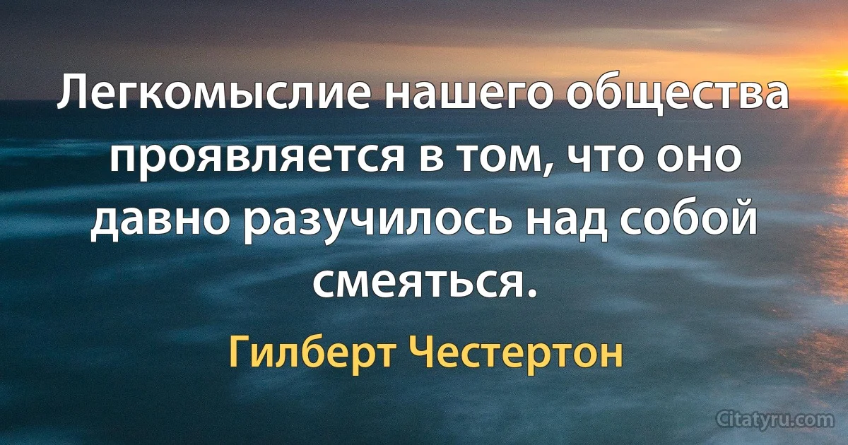 Легкомыслие нашего общества проявляется в том, что оно давно разучилось над собой смеяться. (Гилберт Честертон)