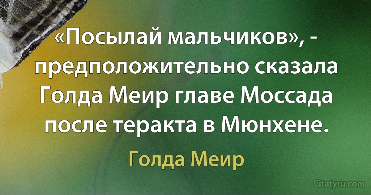 «Посылай мальчиков», - предположительно сказала Голда Меир главе Моссада после теракта в Мюнхене. (Голда Меир)