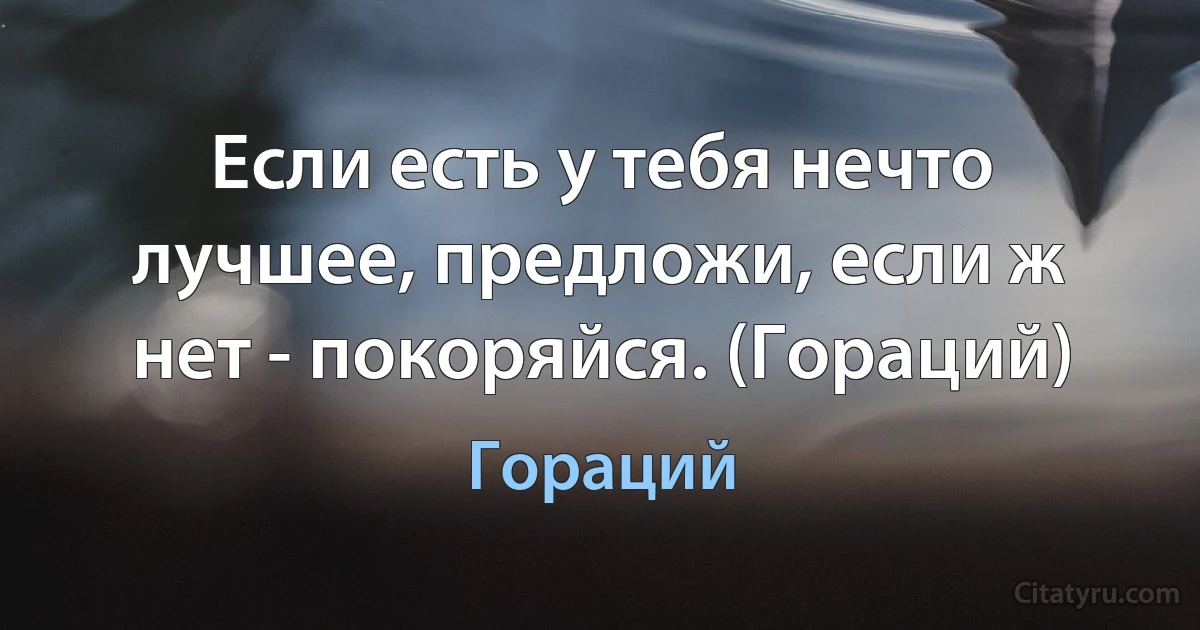 Если есть у тебя нечто лучшее, предложи, если ж нет - покоряйся. (Гораций) (Гораций)