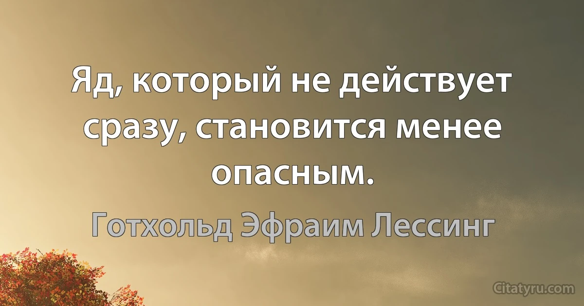 Яд, который не действует сразу, становится менее опасным. (Готхольд Эфраим Лессинг)