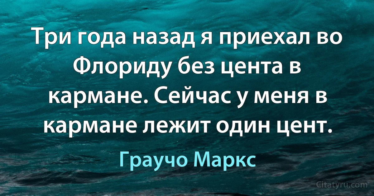 Три года назад я приехал во Флориду без цента в кармане. Сейчас у меня в кармане лежит один цент. (Граучо Маркс)