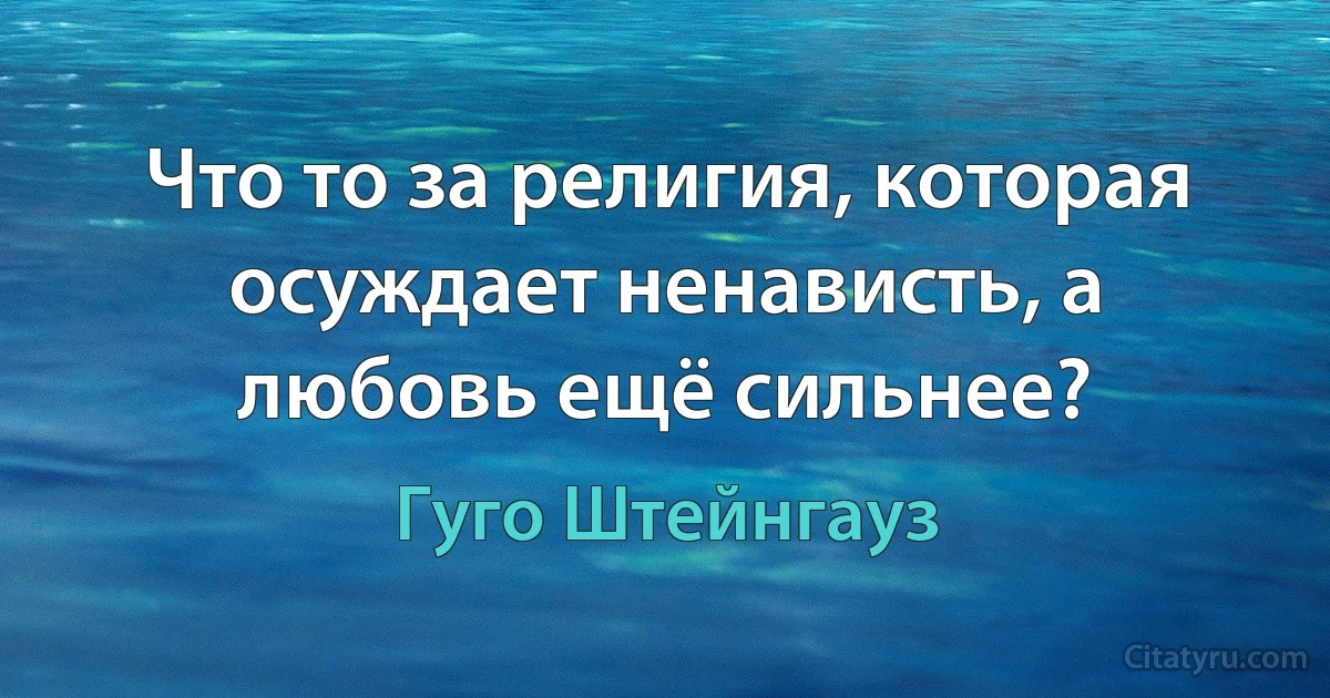 Что то за религия, которая осуждает ненависть, а любовь ещё сильнее? (Гуго Штейнгауз)