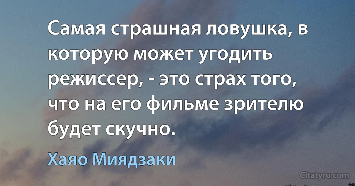 Самая страшная ловушка, в которую может угодить режиссер, - это страх того, что на его фильме зрителю будет скучно. (Хаяо Миядзаки)