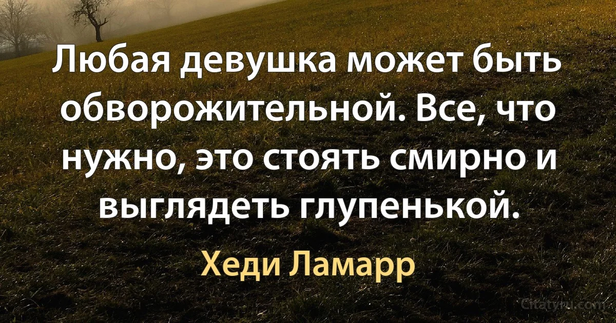 Любая девушка может быть обворожительной. Все, что нужно, это стоять смирно и выглядеть глупенькой. (Хеди Ламарр)